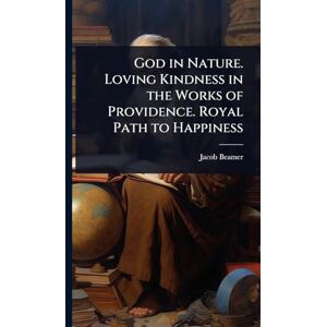 Beamer, Jacob God in Nature. Loving Kindness in the Works of Providence. Royal Path to Happiness Beamer, Jacob God in Nature. Loving Kindness in the Works of Providence. Royal Path to Happiness