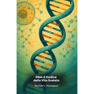 J. Thompson, Michael DNA: Il Codice della Vita Svelato: Un viaggio nell'essenza della genetica, dalle basi molecolari alle frontiere della biotecnologia moderna J. Thompson, Michael DNA: Il Codice della Vita Svelato: Un viaggio nell'essenza della genetica, dalle basi molecolari alle frontiere della biotecnologia moderna