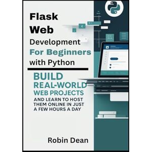 Dean, Robin Flask Web Development for Beginners with Python: Build Real-World Web Projects and Learn to Host Them Online in Just a Few Hours a Day Dean, Robin Flask Web Development for Beginners with Python: Build Real-World Web Projects and Learn to Host Them Online in Just a Few Hours a Day