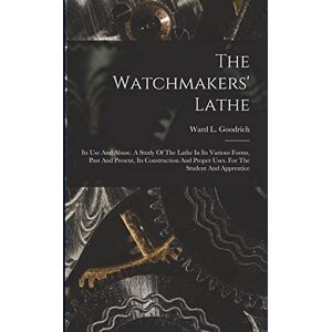 Goodrich, Ward L The Watchmakers' Lathe: Its Use And Abuse. A Study Of The Lathe In Its Various Forms, Past And Present, Its Construction And Proper Uses. For The Student And Apprentice Goodrich, Ward L The Watchmakers' Lathe: Its Use And Abuse. A Study Of The Lathe In Its Various Forms, Past And Present, Its Construction And Proper Uses. For The Student And Apprentice