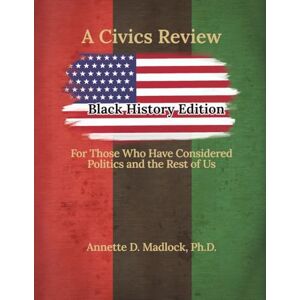 Madlock Ph.D., Annette D. A Civics Review Black History Edition: For Those Who Have Considered Politics and the Rest of Us Madlock Ph.D., Annette D. A Civics Review Black History Edition: For Those Who Have Considered Politics and the Rest of Us