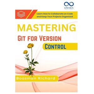 RICHARD, BOOZMAN Mastering Git for Version Control: Learn How to Collaborate on Code and Keep Your Projects Organized RICHARD, BOOZMAN Mastering Git for Version Control: Learn How to Collaborate on Code and Keep Your Projects Organized