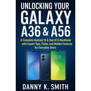 K. Smith, Danny Unlocking Your Galaxy A36 & A56: A Complete Android 16 & One UI 8 Handbook with Expert Tips, Tricks, and Hidden Features for Everyday Users K. Smith, Danny Unlocking Your Galaxy A36 & A56: A Complete Android 16 & One UI 8 Handbook with Expert Tips, Tricks, and Hidden Features for Everyday Users