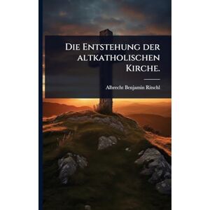 Ritschl, Albrecht Benjamin Die Entstehung der altkatholischen Kirche. Ritschl, Albrecht Benjamin Die Entstehung der altkatholischen Kirche.