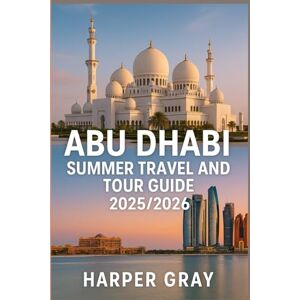 Gray, Harper Abu Dhabi Summer Travel and Tour Guide 2025/2026: Explore the UAE’s Capital in Style: Hidden Gems, Summer Adventures, Luxury Escapes, and Cultural Tips for Travelers Gray, Harper Abu Dhabi Summer Travel and Tour Guide 2025/2026: Explore the UAE’s Capital in Style: Hidden Gems, Summer Adventures, Luxury Escapes, and Cultural Tips for Travelers