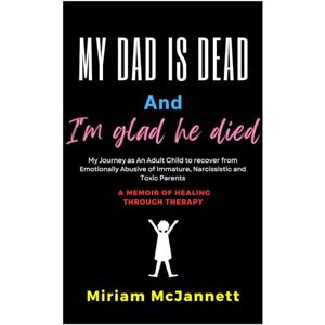 McJannett, Miriam My dad is dead and I'm glad he died: My Journey as an Adult Child to recover from Emotionally Abusive of Immature, Toxic and Narcissistic Parents. McJannett, Miriam My dad is dead and I'm glad he died: My Journey as an Adult Child to recover from Emotionally Abusive of Immature, Toxic and Narcissistic Parents.