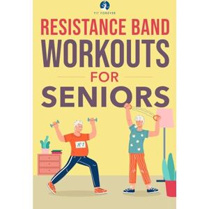 Forever, Fit Resistance Band Workout for Seniors: A Quick and Convenient Solution for Senior Men and Women to Move Their Bodies, Improve Their Strength, and Overall Health While at Home Forever, Fit Resistance Band Workout for Seniors: A Quick and Convenient Solution for Senior Men and Women to Move Their Bodies, Improve Their Strength, and Overall Health While at Home