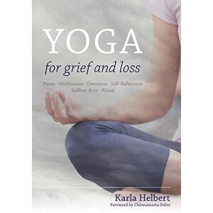 Karla Helbert, Foreword by Chinnamasta Stiles Yoga for Grief and Loss: Poses, Meditation, Devotion, Self-Reflection, Selfless Acts, Ritual Karla Helbert, Foreword by Chinnamasta Stiles Yoga for Grief and Loss: Poses, Meditation, Devotion, Self-Reflection, Selfless Acts, Ritual
