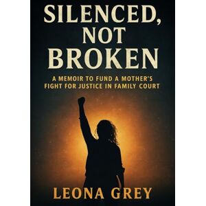 Grey, Leona Silenced, Not Broken: A Memoir to Fund a Mother's Fight in Family Court Grey, Leona Silenced, Not Broken: A Memoir to Fund a Mother's Fight in Family Court