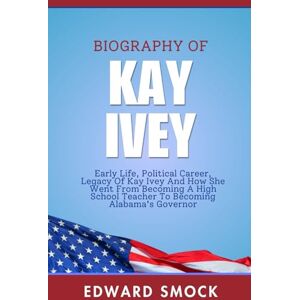 Smock, Edward Biography of Kay Ivey: Early Life, Political Career, Legacy Of Kay Ivey And How She Went From Becoming A High School Teacher To Becoming Alabama's Governor (Biographies of American Political Figures) Smock, Edward Biography of Kay Ivey: Early Life, Political Career, Legacy Of Kay Ivey And How She Went From Becoming A High School Teacher To Becoming Alabama's Governor (Biographies of American Political Figures)