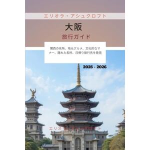 エリオラ・アシュクロフト 大阪旅行ガイド 2025 2026: 関西の名所、地元グルメ、文化的なマナー、隠れた名所、日帰り旅行先を発見 エリオラ・アシュクロフト 大阪旅行ガイド 2025 2026: 関西の名所、地元グルメ、文化的なマナー、隠れた名所、日帰り旅行先を発見