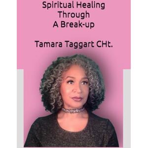Taggart CHt., Tamara Lynn Spiritual Healing Through A Breakup: Partnering with Pain to Navigate Any Difficult Life Change Taggart CHt., Tamara Lynn Spiritual Healing Through A Breakup: Partnering with Pain to Navigate Any Difficult Life Change