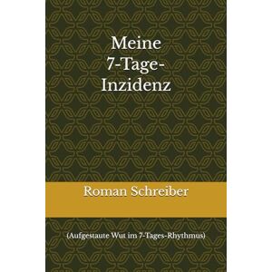 Schreiber, Dr. Roman Meine 7-Tage-Inzidenz: (Aufgestaute Wut im 7-Tages-Rhythmus) Schreiber, Dr. Roman Meine 7-Tage-Inzidenz: (Aufgestaute Wut im 7-Tages-Rhythmus)