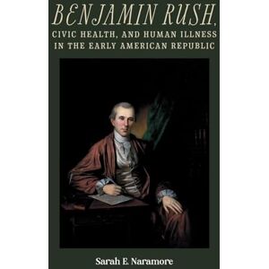 Naramore, Professor Sarah E. Benjamin Rush, Civic Health, and Human Illness in the Early American Republic (Rochester Studies in Medical History) Naramore, Professor Sarah E. Benjamin Rush, Civic Health, and Human Illness in the Early American Republic (Rochester Studies in Medical History)
