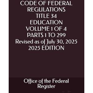 the Federal Register, Office of CODE OF FEDERAL REGULATIONS TITLE 34 EDUCATION VOLUME 1 OF 4 PARTS 1 TO 299 Revised as of July 30, 2025 2025 EDITION the Federal Register, Office of CODE OF FEDERAL REGULATIONS TITLE 34 EDUCATION VOLUME 1 OF 4 PARTS 1 TO 299 Revised as of July 30, 2025 2025 EDITION