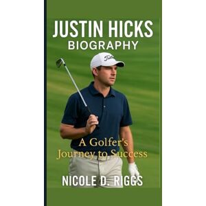 D. Riggs, Nicole JUSTIN HICKS BIOGRAPHY: A Golfer’s Journey to Success D. Riggs, Nicole JUSTIN HICKS BIOGRAPHY: A Golfer’s Journey to Success