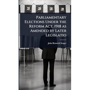 Seager, John Renwick Parliamentary Elections Under the Reform Act, 1918 as Amended by Later Legislatio Seager, John Renwick Parliamentary Elections Under the Reform Act, 1918 as Amended by Later Legislatio
