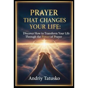 Tatusko, Andriy Stepanovich Prayer That Changes Your Life: Discover How to Transform Your Life Through the Power of Prayer Tatusko, Andriy Stepanovich Prayer That Changes Your Life: Discover How to Transform Your Life Through the Power of Prayer
