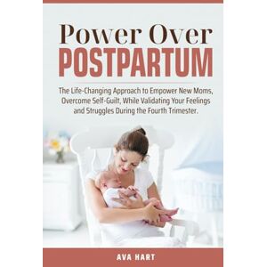 Hart, Ava Power Over Postpartum: The Life-Changing Approach to Empower New Moms, Overcome Self-Guilt, While Validating Your Feelings and Struggles During the Fourth Trimester. Hart, Ava Power Over Postpartum: The Life-Changing Approach to Empower New Moms, Overcome Self-Guilt, While Validating Your Feelings and Struggles During the Fourth Trimester.