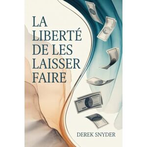 Snyder, Derek La liberté de les laisser faire: Construire la vie et la richesse qui vous appartiennent vraiment Snyder, Derek La liberté de les laisser faire: Construire la vie et la richesse qui vous appartiennent vraiment