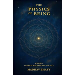 Bhatt, Madhav The Physics of Being: Volume I: Classical Mechanics of the Self Bhatt, Madhav The Physics of Being: Volume I: Classical Mechanics of the Self