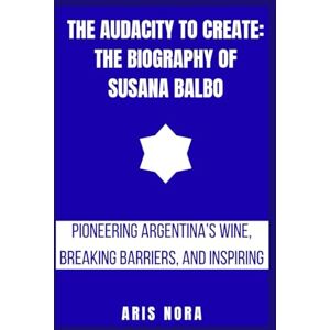 Nora, Aris The Audacity to Create: The Biography of Susana Balbo: Pioneering Argentina’s Wine, Breaking Barriers, and Inspiring a Legacy Nora, Aris The Audacity to Create: The Biography of Susana Balbo: Pioneering Argentina’s Wine, Breaking Barriers, and Inspiring a Legacy