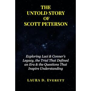 Everett, Laura D. THE UNTOLD STORY OF SCOTT PETERSON: Exploring Laci & Conner’s Legacy, the Trial That Defined an Era & the Questions That Inspire Understanding Everett, Laura D. THE UNTOLD STORY OF SCOTT PETERSON: Exploring Laci & Conner’s Legacy, the Trial That Defined an Era & the Questions That Inspire Understanding