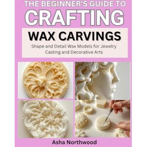 Northwood, Asha THE BEGINNER’S GUIDE TO CRAFTING WAX CARVINGS: Shape and Detail Wax Models for Jewelry Casting and Decorative Arts Northwood, Asha THE BEGINNER’S GUIDE TO CRAFTING WAX CARVINGS: Shape and Detail Wax Models for Jewelry Casting and Decorative Arts