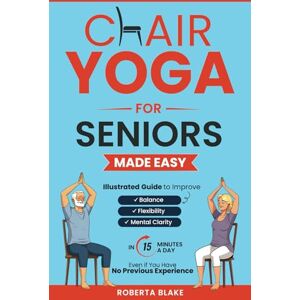 BLAKE, ROBERTA CHAIR YOGA FOR SENIORS MADE EASY: ILLUSTRATED GUIDE TO IMPROVE BALANCE, FLEXIBILITY, AND MENTAL CLARITY IN 15 MINUTES A DAY EVEN IF YOU HAVE NO PREVIOUS EXPERIENCE BLAKE, ROBERTA CHAIR YOGA FOR SENIORS MADE EASY: ILLUSTRATED GUIDE TO IMPROVE BALANCE, FLEXIBILITY, AND MENTAL CLARITY IN 15 MINUTES A DAY EVEN IF YOU HAVE NO PREVIOUS EXPERIENCE