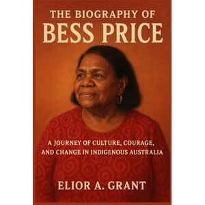 Grant, Elior A. The Biography of Bess Price: A Journey of Culture, Courage, and Change in Indigenous Australia Grant, Elior A. The Biography of Bess Price: A Journey of Culture, Courage, and Change in Indigenous Australia