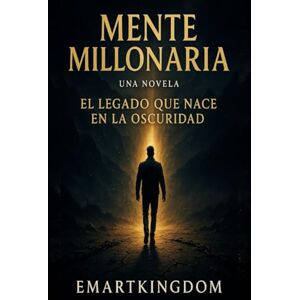 EMARTKINGDOM, EMARTKINGDOM MENTE MILLONARIA: (UNA NOVELA) EL LEGADO QUE NACE EN LA OSCURIDAD EMARTKINGDOM, EMARTKINGDOM MENTE MILLONARIA: (UNA NOVELA) EL LEGADO QUE NACE EN LA OSCURIDAD