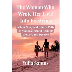 Santos, Yulia The Woman Who Wrote Her Love Into Existence: A True Story and Guided Path to Manifesting and Keeping the Love You Deserve Santos, Yulia The Woman Who Wrote Her Love Into Existence: A True Story and Guided Path to Manifesting and Keeping the Love You Deserve