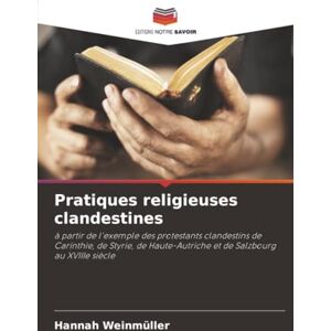 Weinmüller, Hannah Pratiques religieuses clandestines: à partir de l'exemple des protestants clandestins de Carinthie, de Styrie, de Haute-Autriche et de Salzbourg au XVIIIe siècle Weinmüller, Hannah Pratiques religieuses clandestines: à partir de l'exemple des protestants clandestins de Carinthie, de Styrie, de Haute-Autriche et de Salzbourg au XVIIIe siècle