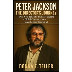 E. Teller, Donna PETER JACKSON THE DIRECTOR’S JOURNEY: How a New Zealand Filmmaker Became a Global Cinematic Icon (Unauthorized Biography) E. Teller, Donna PETER JACKSON THE DIRECTOR’S JOURNEY: How a New Zealand Filmmaker Became a Global Cinematic Icon (Unauthorized Biography)