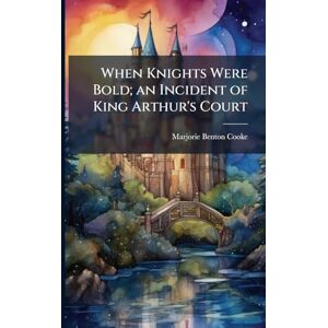 Cooke, Marjorie Benton 1876-1920 When Knights Were Bold; an Incident of King Arthur's Court Cooke, Marjorie Benton 1876-1920 When Knights Were Bold; an Incident of King Arthur's Court