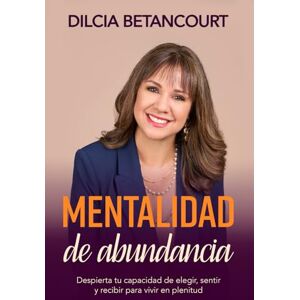 Betancourt, Dilcia Mentalidad de abundancia: Despierta tu capacidad de elegir, sentir y recibir para vivir en plenitud Betancourt, Dilcia Mentalidad de abundancia: Despierta tu capacidad de elegir, sentir y recibir para vivir en plenitud