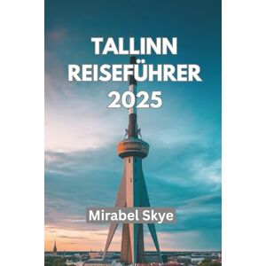 Skye, Mirabel TALLINN REISEFÜHRER 2025: Entdecken Sie Verborgene Schätze Durch Kultur, Küche Und Zeitlose Abenteuer Skye, Mirabel TALLINN REISEFÜHRER 2025: Entdecken Sie Verborgene Schätze Durch Kultur, Küche Und Zeitlose Abenteuer