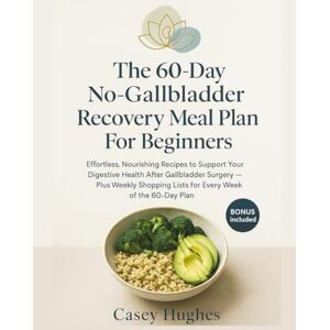 Hughes, Casey The 60-Day No-Gallbladder Recovery Meal Plan for Beginners: Effortless, Nourishing Recipes to Support Your Digestive Health After Gallbladder Surgery — Plus Weekly Shopping Lists for Every Week of the Hughes, Casey The 60-Day No-Gallbladder Recovery Meal Plan for Beginners: Effortless, Nourishing Recipes to Support Your Digestive Health After Gallbladder Surgery — Plus Weekly Shopping Lists for Every Week of the