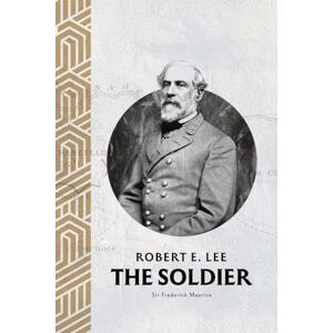 Maurice, Sir Major-General Frederick Robert E. Lee: The Soldier Maurice, Sir Major-General Frederick Robert E. Lee: The Soldier