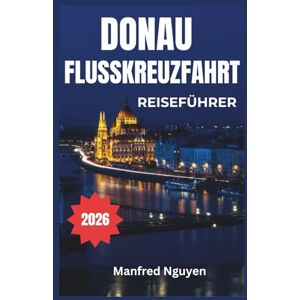Nguyen, Manfred DONAU-FLUSSKREUZFAHRT REISEFÜHRER 2026: Eine schrittweise Reise zur reichen Geschichte, Kultur und atemberaubenden Aussicht des Flusses Nguyen, Manfred DONAU-FLUSSKREUZFAHRT REISEFÜHRER 2026: Eine schrittweise Reise zur reichen Geschichte, Kultur und atemberaubenden Aussicht des Flusses