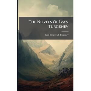 Turgenev, Ivan Sergeevich The Novels Of Ivan Turgenev Turgenev, Ivan Sergeevich The Novels Of Ivan Turgenev