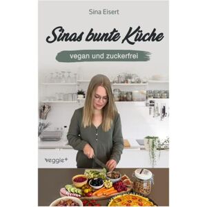 Eisert, Sina Sinas bunte Küche – vegan und zuckerfrei: Das große Kochbuch mit 99 veganen Rezepten ohne Zucker für eine gesunde Ernährung Eisert, Sina Sinas bunte Küche – vegan und zuckerfrei: Das große Kochbuch mit 99 veganen Rezepten ohne Zucker für eine gesunde Ernährung
