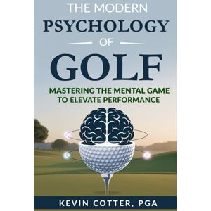 Cotter, PGA, Kevin The Modern Psychology of Golf: Mastering the Mental Game to Elevate Performance Cotter, PGA, Kevin The Modern Psychology of Golf: Mastering the Mental Game to Elevate Performance
