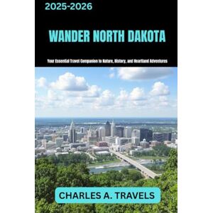TRAVELS, CHARLES A. WANDER NORTH DAKOTA: Your Essential Travel Companion to Nature, History and Heartland Adventures (united states travel guides) TRAVELS, CHARLES A. WANDER NORTH DAKOTA: Your Essential Travel Companion to Nature, History and Heartland Adventures (united states travel guides)