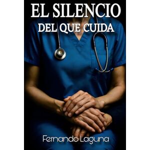 Laguna, Fernando EL SILENCIO DEL QUE CUIDA: Ciencia, conciencia y espiritualidad en la Enfermería del siglo XXI Laguna, Fernando EL SILENCIO DEL QUE CUIDA: Ciencia, conciencia y espiritualidad en la Enfermería del siglo XXI