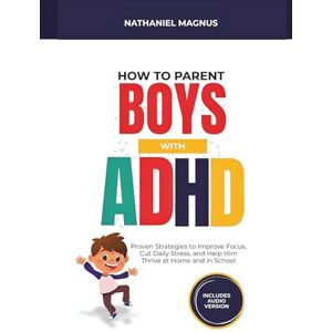 Magnus, Nathaniel How to Parent Boys with ADHD: Proven Strategies to Improve Focus, Cut Daily Stress, and Help Him Thrive at Home and in School (Nathaniel's Mindful Parenting Guides & Workbook) Magnus, Nathaniel How to Parent Boys with ADHD: Proven Strategies to Improve Focus, Cut Daily Stress, and Help Him Thrive at Home and in School (Nathaniel's Mindful Parenting Guides & Workbook)