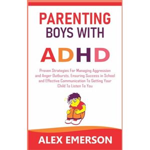 Emerson, Alex Parenting boys with ADHD: Proven strategies for managing aggression and anger outbursts, ensuring success in school and effective communication to getting your child to listen to you Emerson, Alex Parenting boys with ADHD: Proven strategies for managing aggression and anger outbursts, ensuring success in school and effective communication to getting your child to listen to you