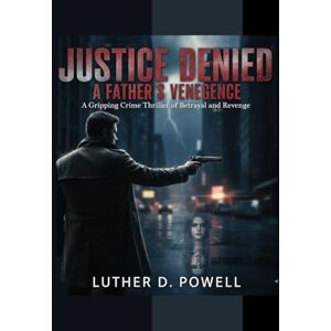 Powell, Luther D. Justice Denied: A Father’s Vengeance: A Gripping Crime Thriller of Betrayal and Revenge Powell, Luther D. Justice Denied: A Father’s Vengeance: A Gripping Crime Thriller of Betrayal and Revenge