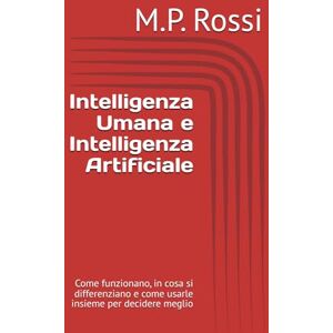 Rossi, M.P. Intelligenza Umana e Intelligenza Artificiale: Come funzionano, in cosa si differenziano e come usarle insieme per decidere meglio Rossi, M.P. Intelligenza Umana e Intelligenza Artificiale: Come funzionano, in cosa si differenziano e come usarle insieme per decidere meglio