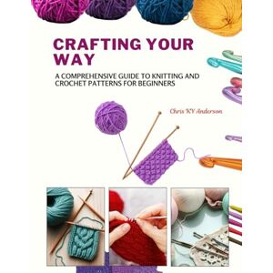 Anderson, Chris KY Crafting Your Way: A Comprehensive Guide to Knitting and Crochet Patterns for Beginners Anderson, Chris KY Crafting Your Way: A Comprehensive Guide to Knitting and Crochet Patterns for Beginners